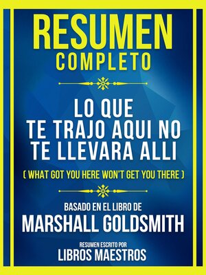 cover image of Resumen Completo--Lo Que Te Trajo Aqui No Te Llevara Alli (What Got You Here Won't Get You There)--Basado En El Libro De Marshall Goldsmith